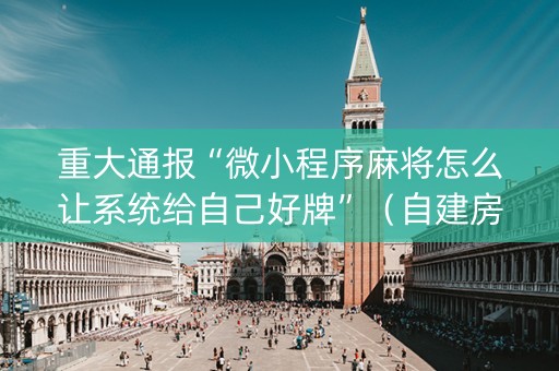 重大通报“微小程序麻将怎么让系统给自己好牌”（自建房胜负规律)