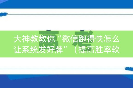 大神教教你“微信跑得快怎么让系统发好牌”（提高胜率软件)