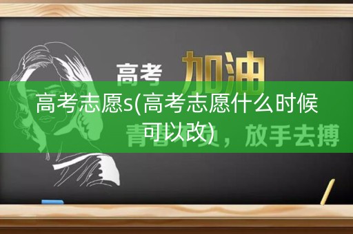 高考志愿s(高考志愿什么时候可以改)