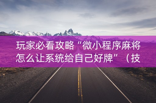 玩家必看攻略“微小程序麻将怎么让系统给自己好牌”（技巧和打好牌方法)