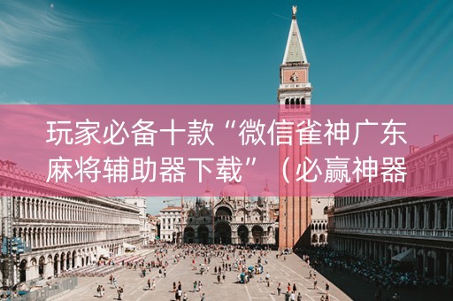 玩家必备十款“微信雀神广东麻将辅助器下载”（必赢神器)