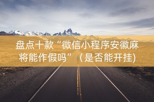盘点十款“微信小程序安徽麻将能作假吗”（是否能开挂)