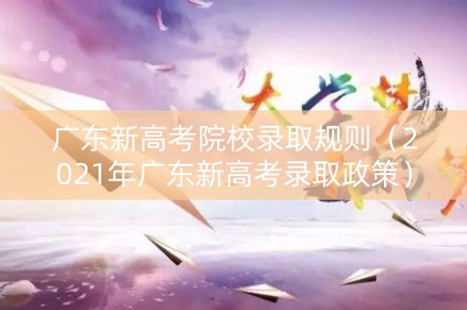 广东新高考院校录取规则（2021年广东新高考录取政策）