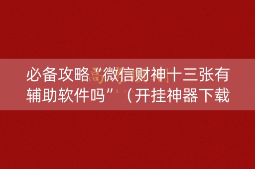 必备攻略“微信财神十三张有辅助软件吗”（开挂神器下载)