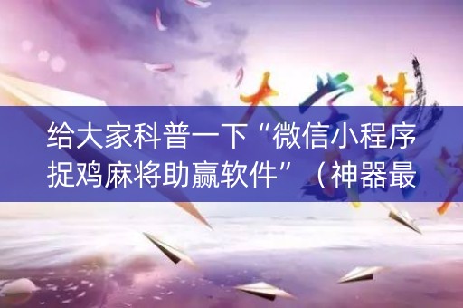 给大家科普一下“微信小程序捉鸡麻将助赢软件”（神器最新免费)