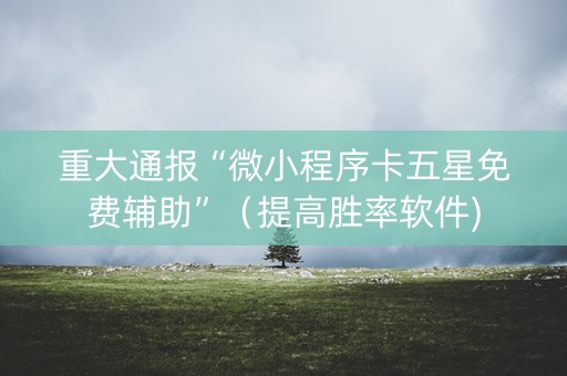 重大通报“微小程序卡五星免费辅助”（提高胜率软件)