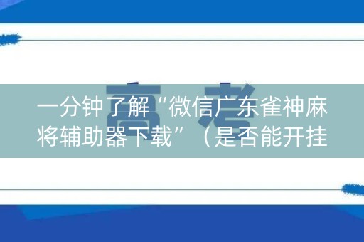 一分钟了解“微信广东雀神麻将辅助器下载”（是否能开挂)