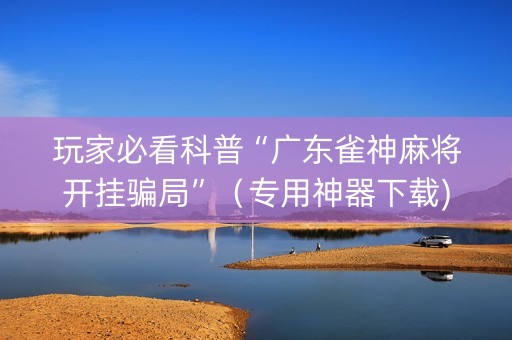 玩家必看科普“广东雀神麻将开挂骗局”（专用神器下载)