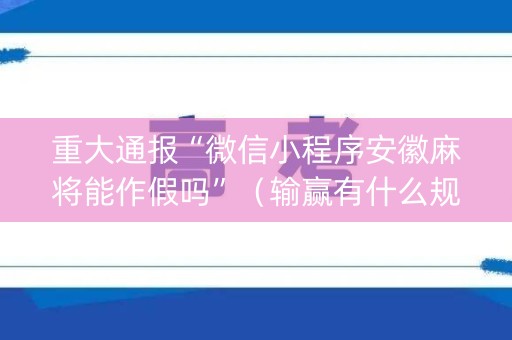 重大通报“微信小程序安徽麻将能作假吗”（输赢有什么规律)