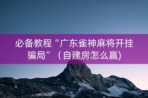 必备教程“广东雀神麻将开挂骗局”（自建房怎么赢)