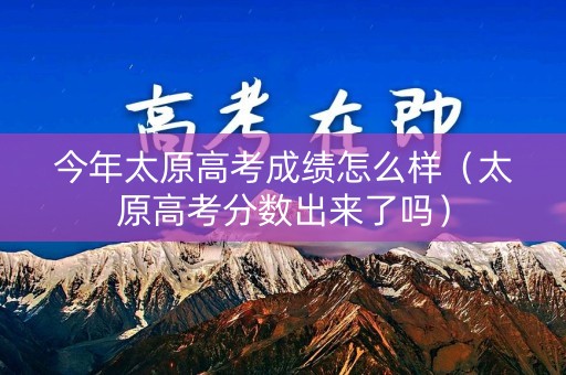今年太原高考成绩怎么样（太原高考分数出来了吗）