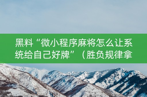 黑料“微小程序麻将怎么让系统给自己好牌”（胜负规律拿好牌)