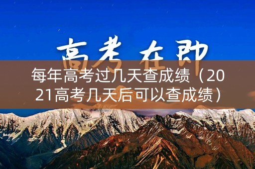 每年高考过几天查成绩（2021高考几天后可以查成绩）