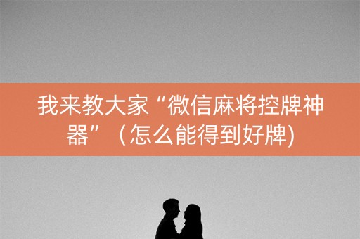 我来教大家“微信麻将控牌神器”（怎么能得到好牌)
