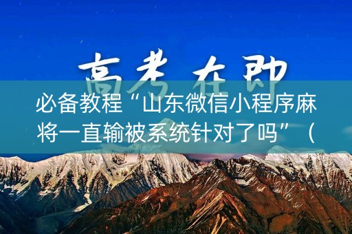 必备教程“山东微信小程序麻将一直输被系统针对了吗”（输赢跟id号有关系吗)