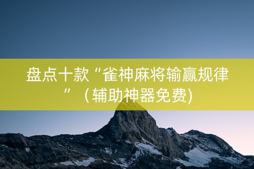 盘点十款“雀神麻将输赢规律”（辅助神器免费)