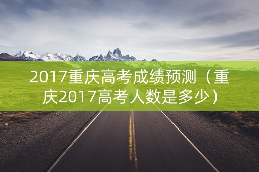 2017重庆高考成绩预测（重庆2017高考人数是多少）