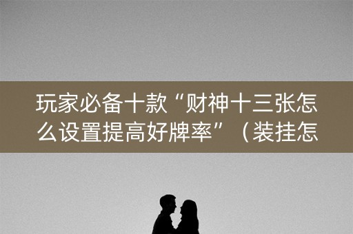 玩家必备十款“财神十三张怎么设置提高好牌率”（装挂怎么安装)