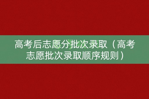 高考后志愿分批次录取（高考志愿批次录取顺序规则）