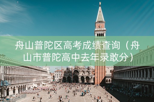 舟山普陀区高考成绩查询（舟山市普陀高中去年录敢分）