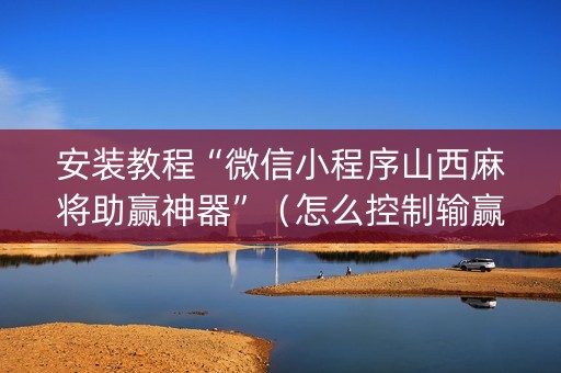 安装教程“微信小程序山西麻将助赢神器”（怎么控制输赢)