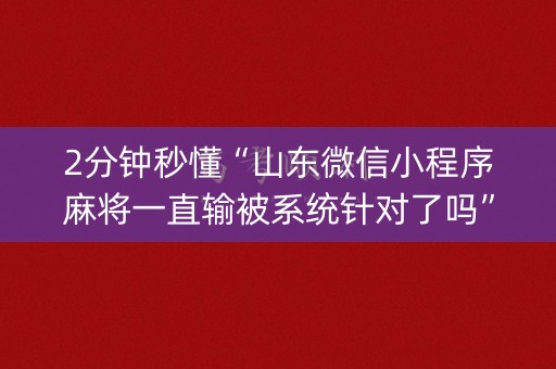 2分钟秒懂“山东微信小程序麻将一直输被系统针对了吗”（胜负规律拿好牌)