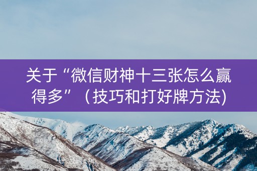 关于“微信财神十三张怎么赢得多”（技巧和打好牌方法)