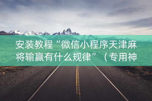安装教程“微信小程序天津麻将输赢有什么规律”（专用神器下载)