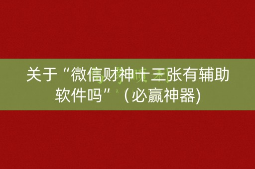 关于“微信财神十三张有辅助软件吗”（必赢神器)