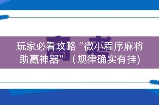 玩家必看攻略“微小程序麻将助赢神器”（规律确实有挂)