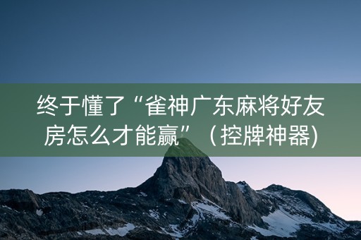 终于懂了“雀神广东麻将好友房怎么才能赢”（控牌神器)
