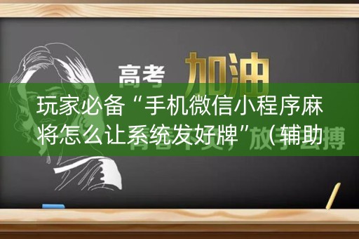 玩家必备“手机微信小程序麻将怎么让系统发好牌”（辅助器通用版)