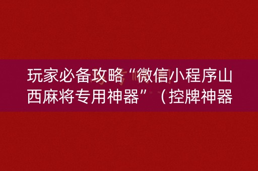 玩家必备攻略“微信小程序山西麻将专用神器”（控牌神器)