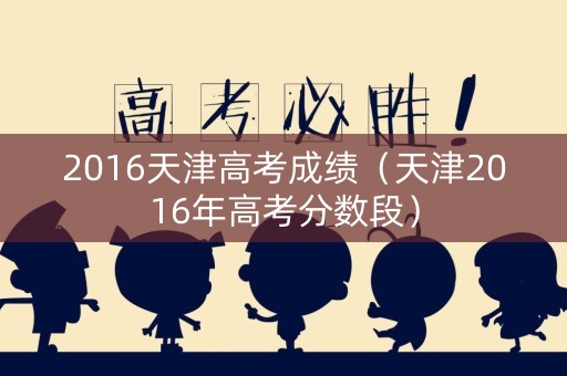 2016天津高考成绩（天津2016年高考分数段）