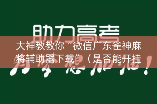 大神教教你“微信广东雀神麻将辅助器下载”（是否能开挂)
