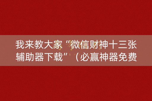 我来教大家“微信财神十三张辅助器下载”（必赢神器免费安装)