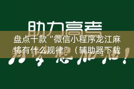 盘点十款“微信小程序龙江麻将有什么规律”（辅助器下载)