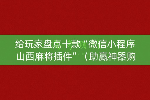 给玩家盘点十款“微信小程序山西麻将插件”（助赢神器购买)
