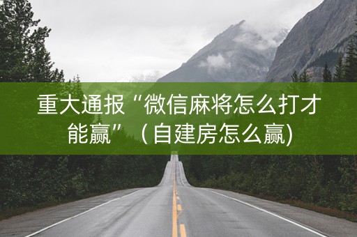 重大通报“微信麻将怎么打才能赢”（自建房怎么赢)