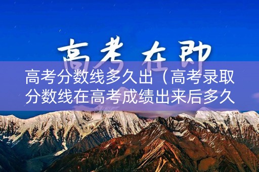 高考分数线多久出（高考录取分数线在高考成绩出来后多久出）