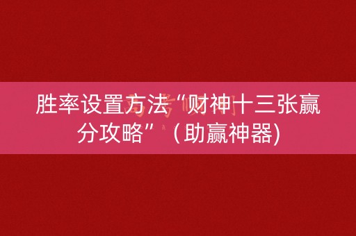 胜率设置方法“财神十三张赢分攻略”（助赢神器)