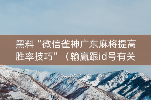 黑料“微信雀神广东麻将提高胜率技巧”（输赢跟id号有关系吗)