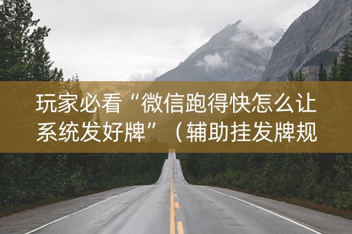 玩家必看“微信跑得快怎么让系统发好牌”（辅助挂发牌规律)