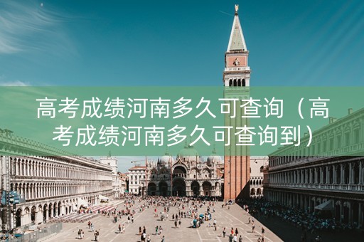 高考成绩河南多久可查询（高考成绩河南多久可查询到）