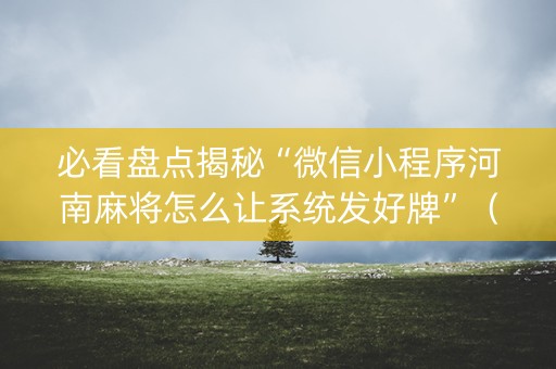 必看盘点揭秘“微信小程序河南麻将怎么让系统发好牌”（开挂神器下载)