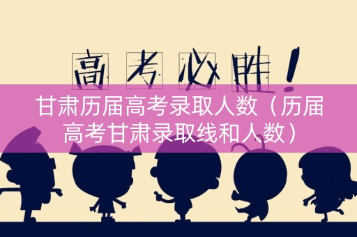 甘肃历届高考录取人数（历届高考甘肃录取线和人数）