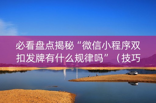 必看盘点揭秘“微信小程序双扣发牌有什么规律吗”（技巧和打好牌方法)