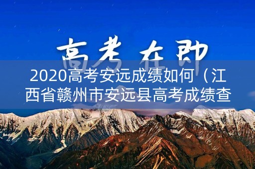2020高考安远成绩如何（江西省赣州市安远县高考成绩查询）