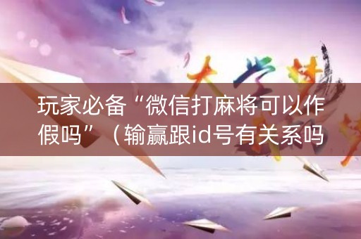 玩家必备“微信打麻将可以作假吗”（输赢跟id号有关系吗)