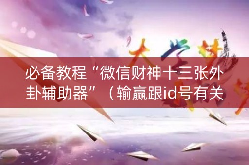 必备教程“微信财神十三张外卦辅助器”（输赢跟id号有关系吗)